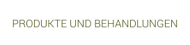 PRODUKTE UND BEHANDLUNGEN